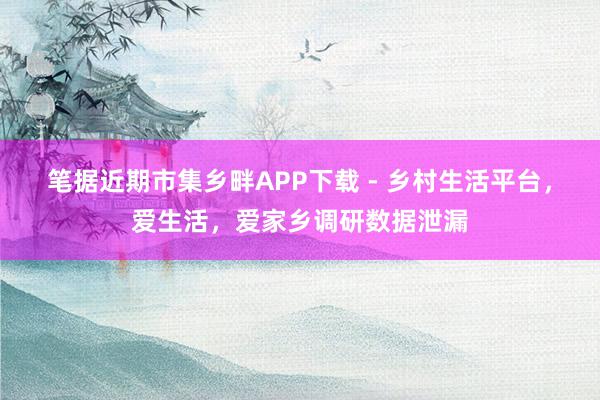 笔据近期市集乡畔APP下载 - 乡村生活平台，爱生活，爱家乡调研数据泄漏