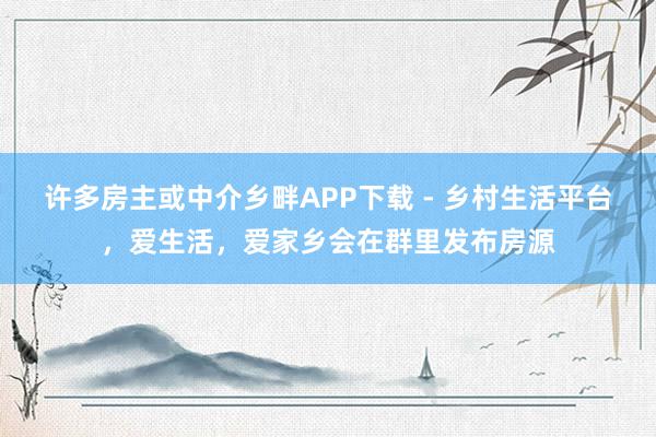 许多房主或中介乡畔APP下载 - 乡村生活平台,爱生活,爱家乡会在群里发布房源