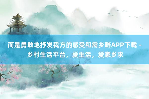 而是勇敢地抒发我方的感受和需乡畔APP下载 - 乡村生活平台,爱生活,爱家乡求