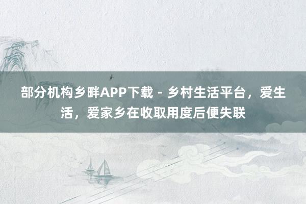 部分机构乡畔APP下载 - 乡村生活平台，爱生活，爱家乡在收取用度后便失联