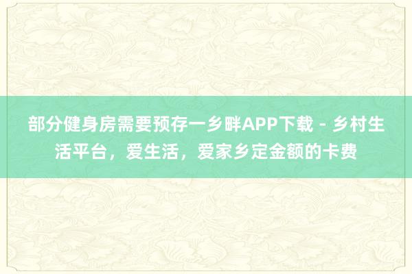 部分健身房需要预存一乡畔APP下载 - 乡村生活平台，爱生活，爱家乡定金额的卡费